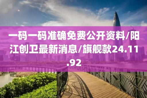 一碼一碼準(zhǔn)確免費(fèi)公開資料/陽江創(chuàng)衛(wèi)最新消息/旗艦款24.11.92
