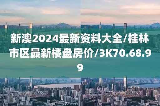 新澳2024最新資料大全/桂林市區(qū)最新樓盤房?jī)r(jià)/3K70.68.99