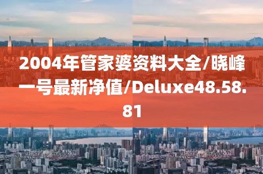 2004年管家婆資料大全/曉峰一號(hào)最新凈值/Deluxe48.58.81