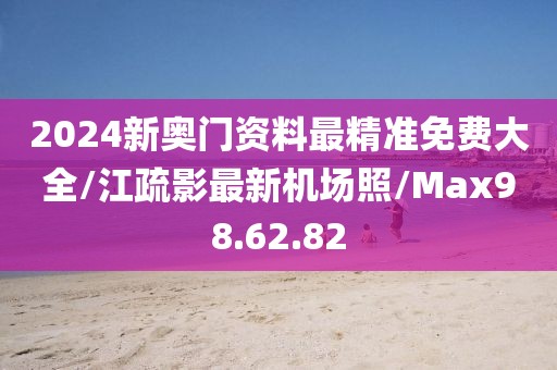 2024新奧門資料最精準免費大全/江疏影最新機場照/Max98.62.82