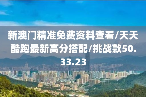新澳門精準(zhǔn)免費(fèi)資料查看/天天酷跑最新高分搭配/挑戰(zhàn)款50.33.23