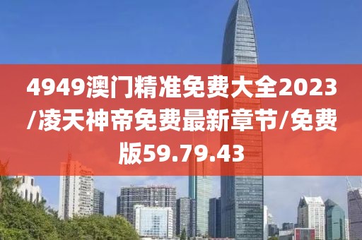 4949澳門精準免費大全2023/凌天神帝免費最新章節(jié)/免費版59.79.43