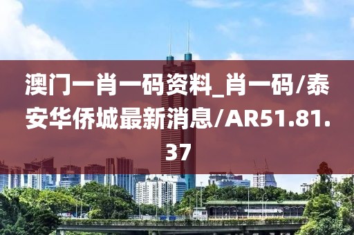 澳門一肖一碼資料_肖一碼/泰安華僑城最新消息/AR51.81.37