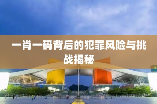 一肖一碼背后的犯罪風(fēng)險與挑戰(zhàn)揭秘
