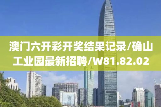 澳門六開彩開獎結(jié)果記錄/確山工業(yè)園最新招聘/W81.82.02
