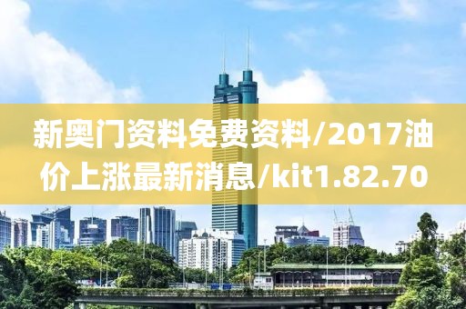 新奧門資料免費(fèi)資料/2017油價上漲最新消息/kit1.82.70