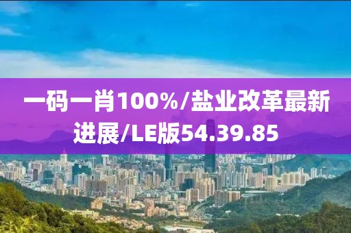 一碼一肖100%/鹽業(yè)改革最新進(jìn)展/LE版54.39.85