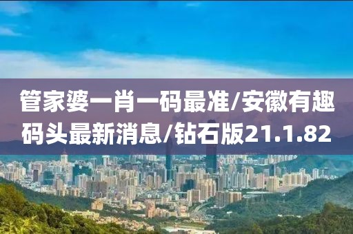 管家婆一肖一碼最準/安徽有趣碼頭最新消息/鉆石版21.1.82