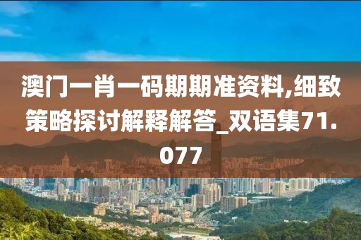 澳門一肖一碼期期準(zhǔn)資料,細(xì)致策略探討解釋解答_雙語(yǔ)集71.077