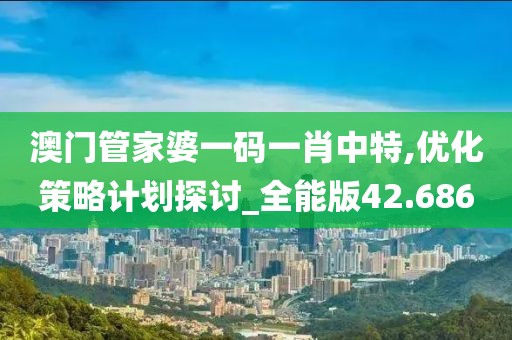 澳門管家婆一碼一肖中特,優(yōu)化策略計劃探討_全能版42.686