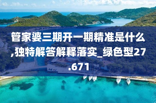 管家婆三期開一期精準(zhǔn)是什么,獨(dú)特解答解釋落實(shí)_綠色型27.671