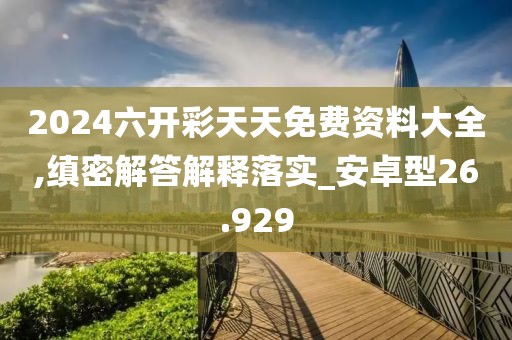 2024六開彩天天免費資料大全,縝密解答解釋落實_安卓型26.929