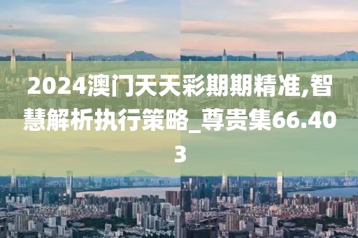 2024澳門天天彩期期精準,智慧解析執(zhí)行策略_尊貴集66.403