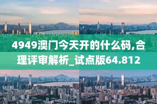 4949澳門今天開的什么碼,合理評審解析_試點版64.812