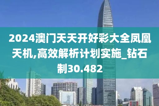2024澳門天天開好彩大全鳳凰天機(jī),高效解析計劃實(shí)施_鉆石制30.482