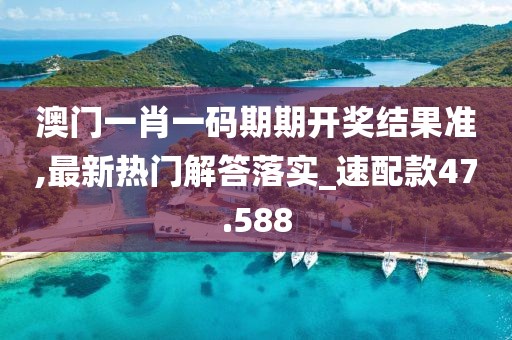 澳門一肖一碼期期開獎結(jié)果準,最新熱門解答落實_速配款47.588