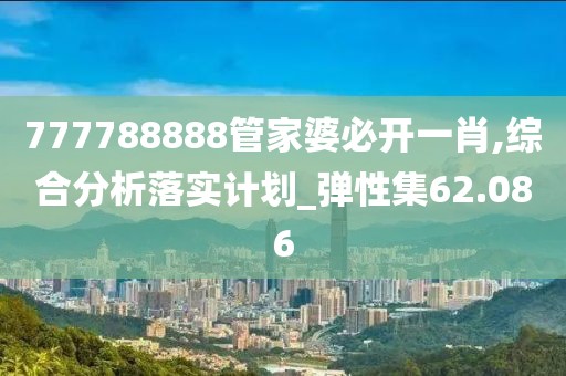 777788888管家婆必開一肖,綜合分析落實計劃_彈性集62.086