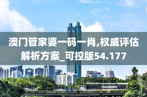 澳門管家婆一碼一肖,權(quán)威評估解析方案_可控版54.177