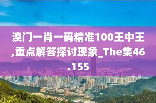 溴門一肖一碼精準100王中王,重點解答探討現(xiàn)象_The集46.155
