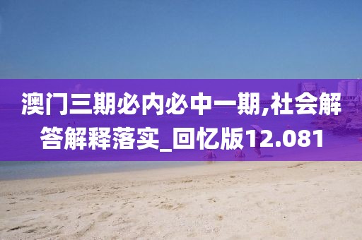 澳門三期必內(nèi)必中一期,社會解答解釋落實_回憶版12.081