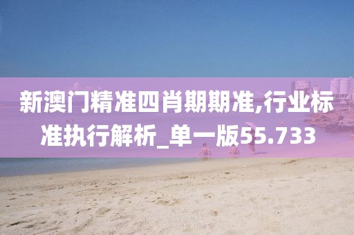 新澳門精準(zhǔn)四肖期期準(zhǔn),行業(yè)標(biāo)準(zhǔn)執(zhí)行解析_單一版55.733