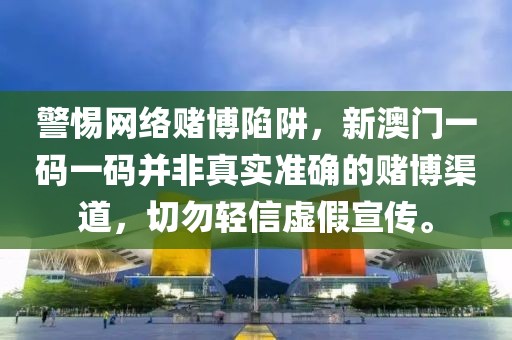 警惕網(wǎng)絡(luò)賭博陷阱，新澳門一碼一碼并非真實準(zhǔn)確的賭博渠道，切勿輕信虛假宣傳。