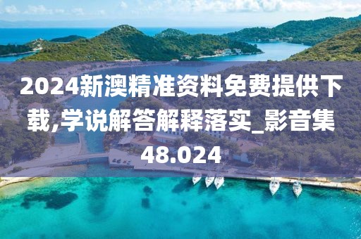 2024新澳精準資料免費提供下載,學說解答解釋落實_影音集48.024