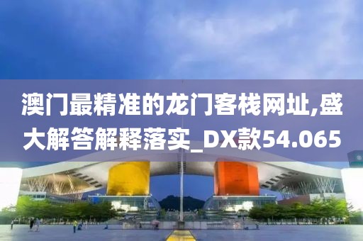 澳門最精準(zhǔn)的龍門客棧網(wǎng)址,盛大解答解釋落實(shí)_DX款54.065