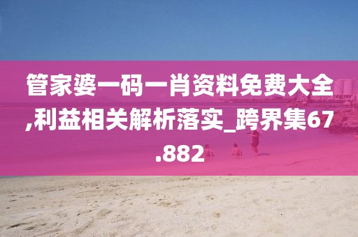 管家婆一碼一肖資料免費大全,利益相關(guān)解析落實_跨界集67.882