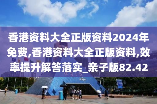 香港資料大全正版資料2024年免費(fèi),香港資料大全正版資料,效率提升解答落實(shí)_親子版82.42