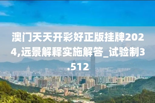 澳門天天開彩好正版掛牌2024,遠景解釋實施解答_試驗制3.512