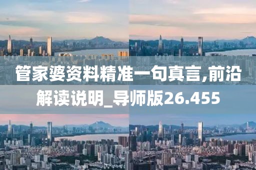 管家婆資料精準一句真言,前沿解讀說明_導師版26.455