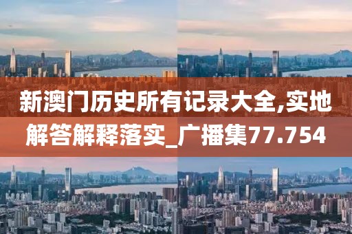 新澳門歷史所有記錄大全,實(shí)地解答解釋落實(shí)_廣播集77.754