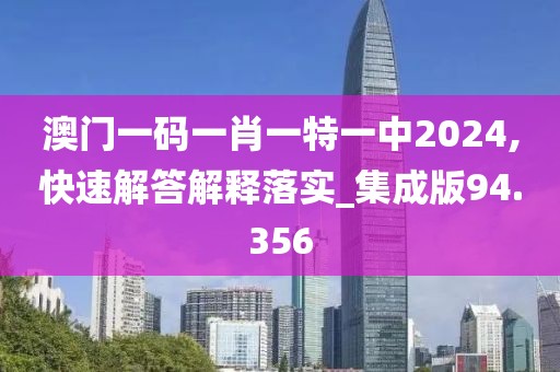 澳門一碼一肖一特一中2024,快速解答解釋落實_集成版94.356