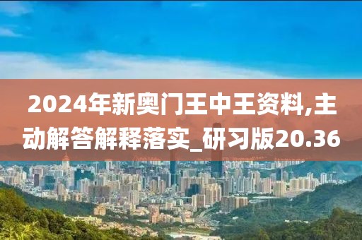 2024年新奧門王中王資料,主動解答解釋落實(shí)_研習(xí)版20.36
