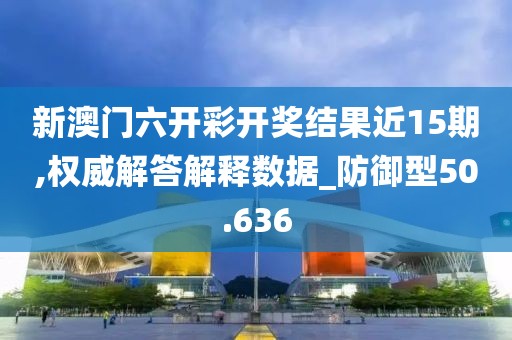 新澳門六開彩開獎結(jié)果近15期,權(quán)威解答解釋數(shù)據(jù)_防御型50.636