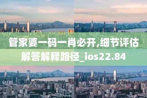 管家婆一碼一肖必開,細(xì)節(jié)評估解答解釋路徑_ios22.84