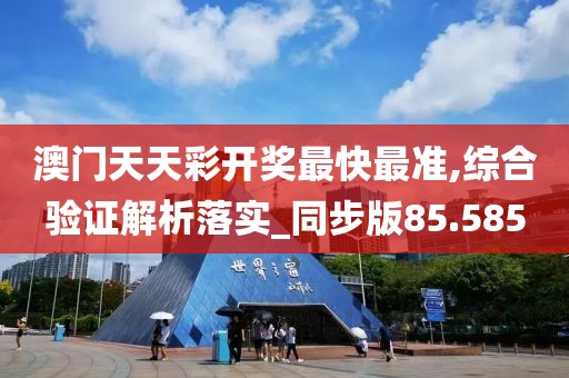 澳門天天彩開獎最快最準(zhǔn),綜合驗(yàn)證解析落實(shí)_同步版85.585