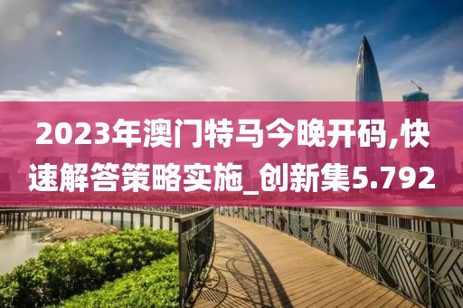 2023年澳門特馬今晚開碼,快速解答策略實施_創(chuàng)新集5.792