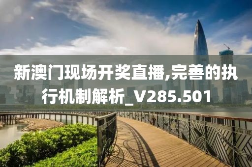 新澳門現(xiàn)場開獎(jiǎng)直播,完善的執(zhí)行機(jī)制解析_V285.501