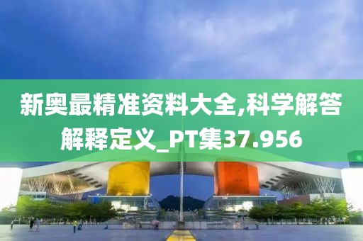 新奧最精準資料大全,科學解答解釋定義_PT集37.956