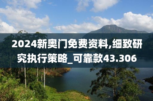 2024新奧門免費資料,細致研究執(zhí)行策略_可靠款43.306