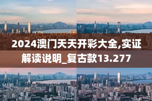 2024澳門天天開彩大全,實證解讀說明_復古款13.277