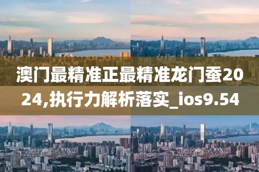 澳門最精準正最精準龍門蠶2024,執(zhí)行力解析落實_ios9.54