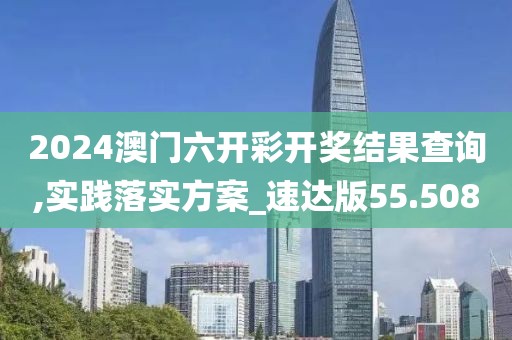 2024澳門六開彩開獎(jiǎng)結(jié)果查詢,實(shí)踐落實(shí)方案_速達(dá)版55.508