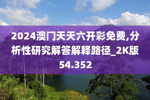 2024澳門天天六開彩免費(fèi),分析性研究解答解釋路徑_2K版54.352