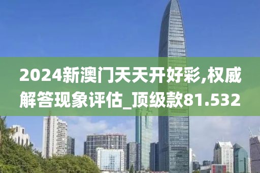 2024新澳門天天開好彩,權(quán)威解答現(xiàn)象評估_頂級款81.532