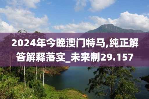 2024年今晚澳門特馬,純正解答解釋落實(shí)_未來制29.157